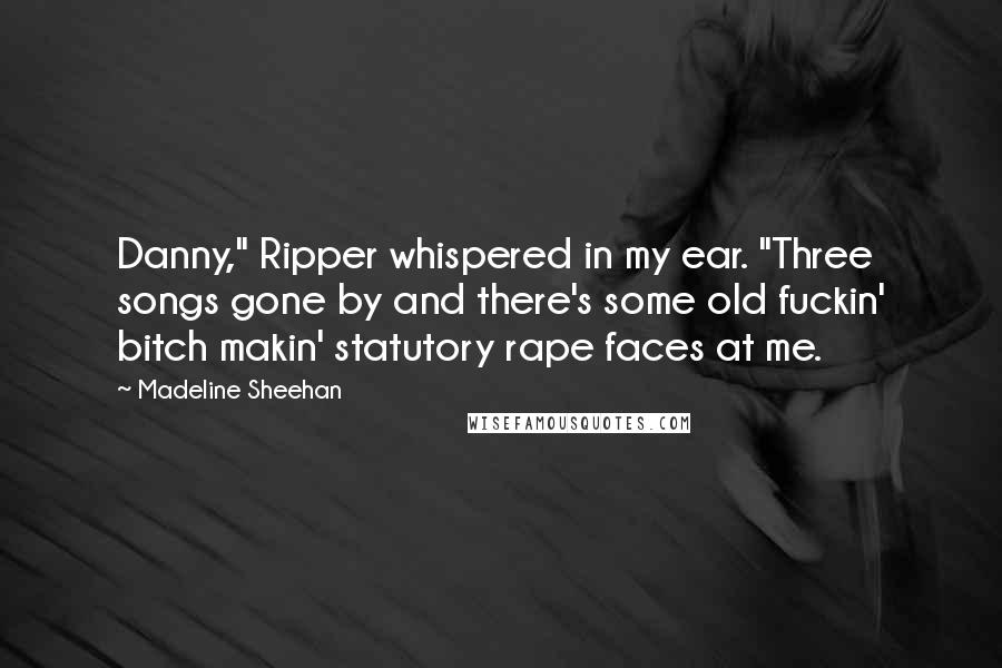 Madeline Sheehan Quotes: Danny," Ripper whispered in my ear. "Three songs gone by and there's some old fuckin' bitch makin' statutory rape faces at me.