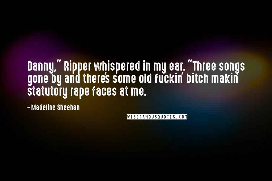 Madeline Sheehan Quotes: Danny," Ripper whispered in my ear. "Three songs gone by and there's some old fuckin' bitch makin' statutory rape faces at me.