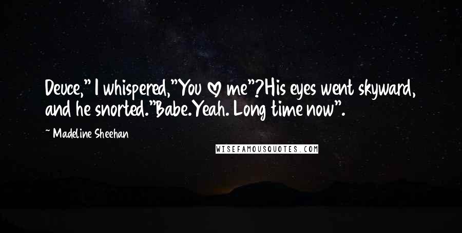 Madeline Sheehan Quotes: Deuce," I whispered,"You love me"?His eyes went skyward, and he snorted."Babe.Yeah. Long time now".