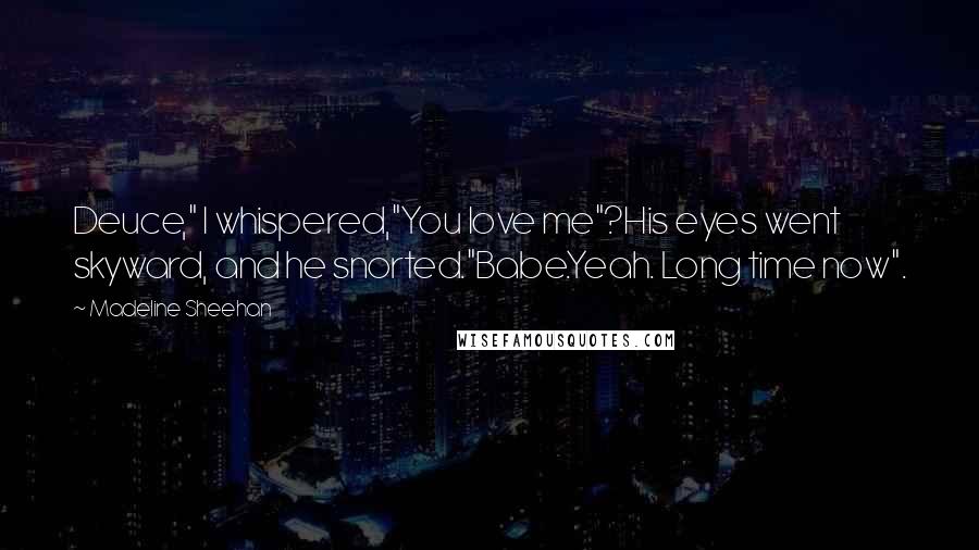 Madeline Sheehan Quotes: Deuce," I whispered,"You love me"?His eyes went skyward, and he snorted."Babe.Yeah. Long time now".