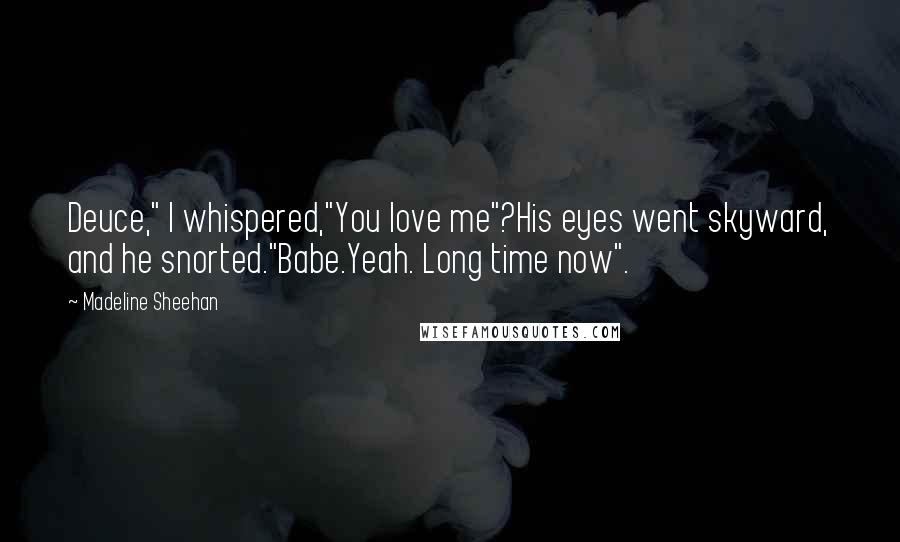 Madeline Sheehan Quotes: Deuce," I whispered,"You love me"?His eyes went skyward, and he snorted."Babe.Yeah. Long time now".