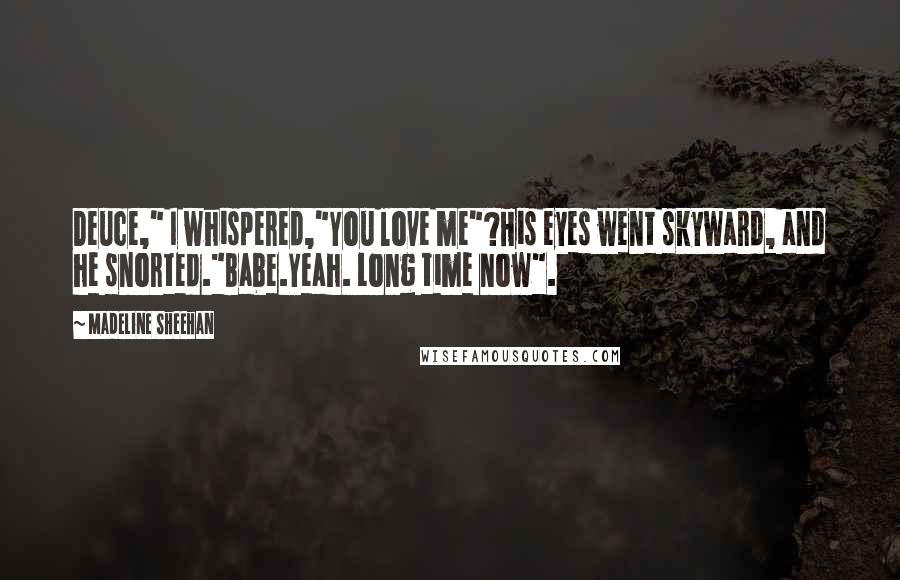 Madeline Sheehan Quotes: Deuce," I whispered,"You love me"?His eyes went skyward, and he snorted."Babe.Yeah. Long time now".