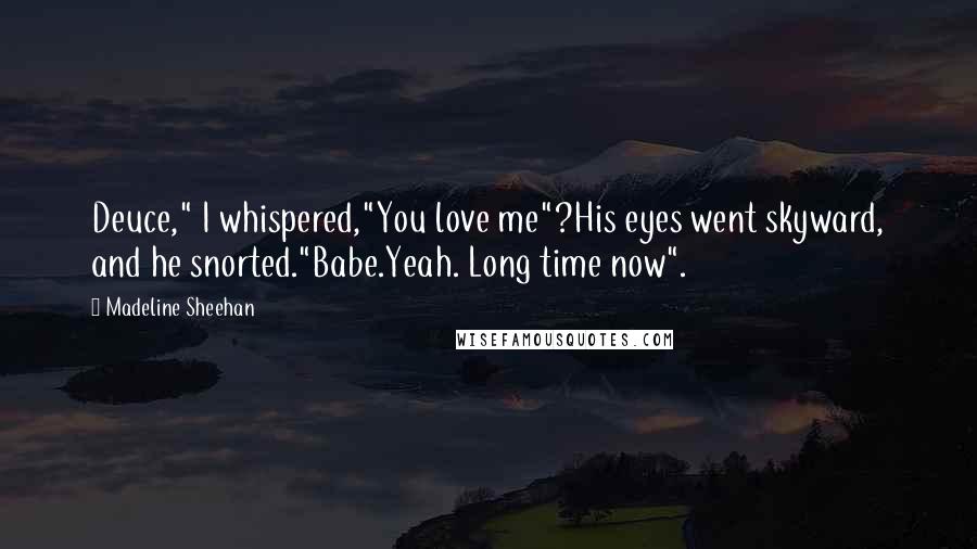 Madeline Sheehan Quotes: Deuce," I whispered,"You love me"?His eyes went skyward, and he snorted."Babe.Yeah. Long time now".