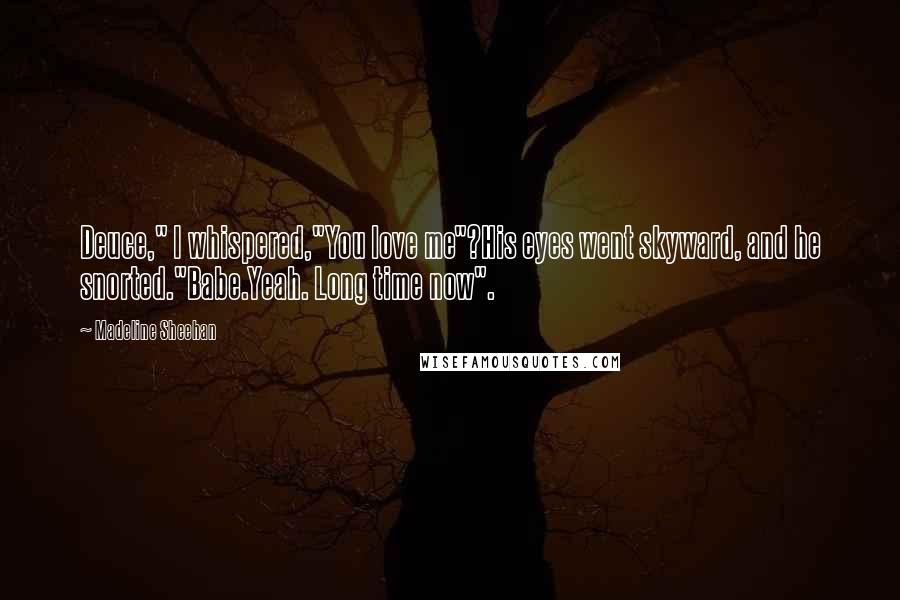 Madeline Sheehan Quotes: Deuce," I whispered,"You love me"?His eyes went skyward, and he snorted."Babe.Yeah. Long time now".