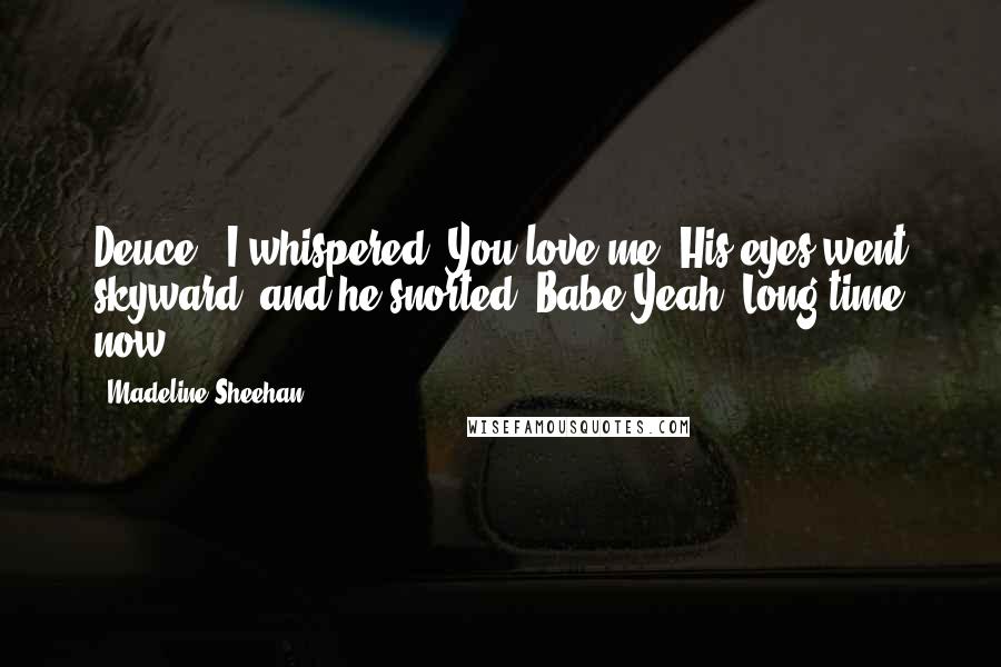 Madeline Sheehan Quotes: Deuce," I whispered,"You love me"?His eyes went skyward, and he snorted."Babe.Yeah. Long time now".