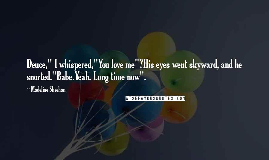 Madeline Sheehan Quotes: Deuce," I whispered,"You love me"?His eyes went skyward, and he snorted."Babe.Yeah. Long time now".