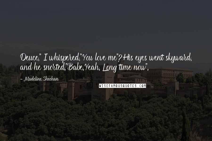 Madeline Sheehan Quotes: Deuce," I whispered,"You love me"?His eyes went skyward, and he snorted."Babe.Yeah. Long time now".