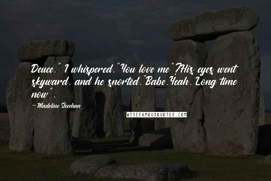 Madeline Sheehan Quotes: Deuce," I whispered,"You love me"?His eyes went skyward, and he snorted."Babe.Yeah. Long time now".