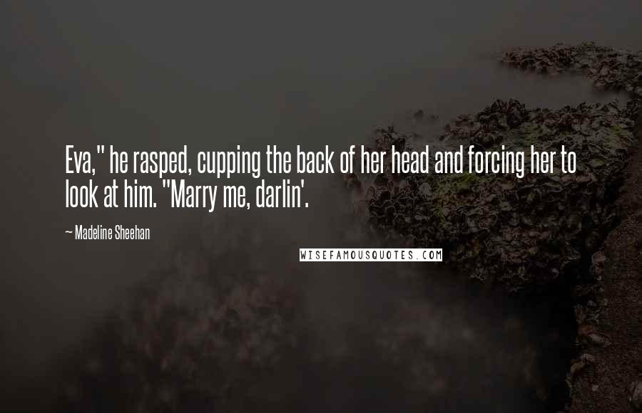 Madeline Sheehan Quotes: Eva," he rasped, cupping the back of her head and forcing her to look at him. "Marry me, darlin'.