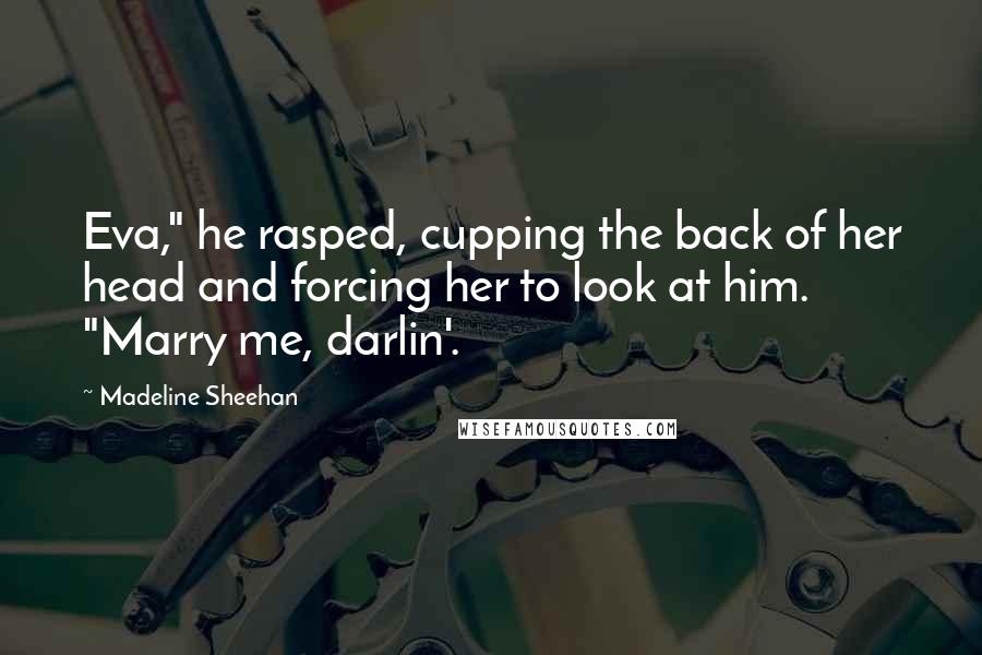 Madeline Sheehan Quotes: Eva," he rasped, cupping the back of her head and forcing her to look at him. "Marry me, darlin'.