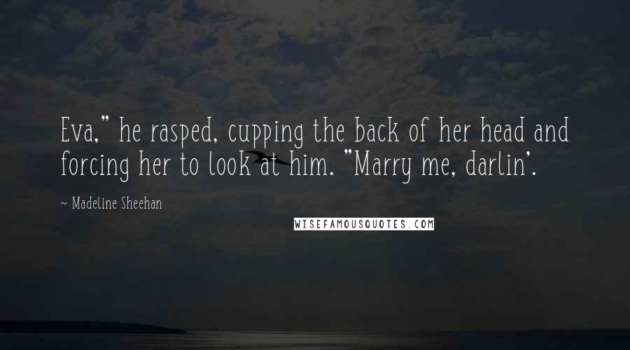 Madeline Sheehan Quotes: Eva," he rasped, cupping the back of her head and forcing her to look at him. "Marry me, darlin'.