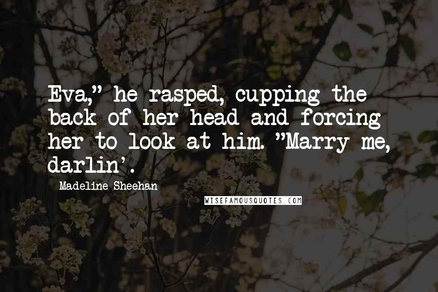 Madeline Sheehan Quotes: Eva," he rasped, cupping the back of her head and forcing her to look at him. "Marry me, darlin'.