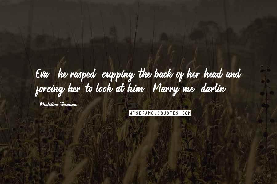 Madeline Sheehan Quotes: Eva," he rasped, cupping the back of her head and forcing her to look at him. "Marry me, darlin'.