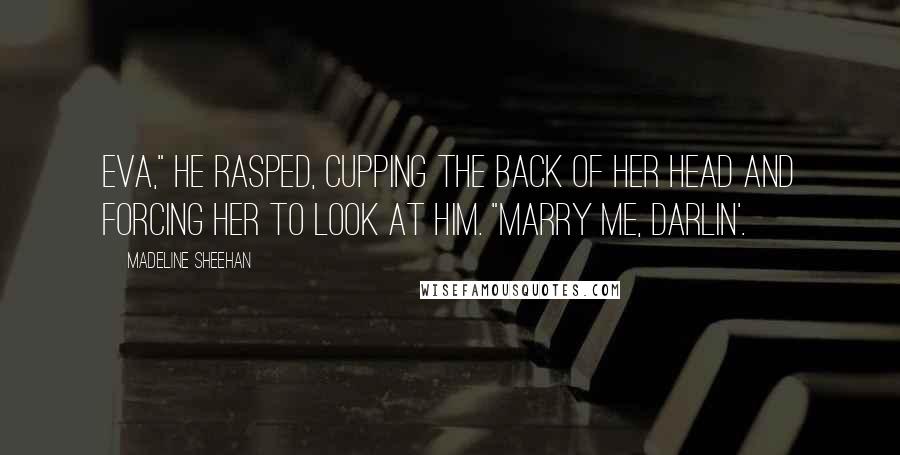 Madeline Sheehan Quotes: Eva," he rasped, cupping the back of her head and forcing her to look at him. "Marry me, darlin'.