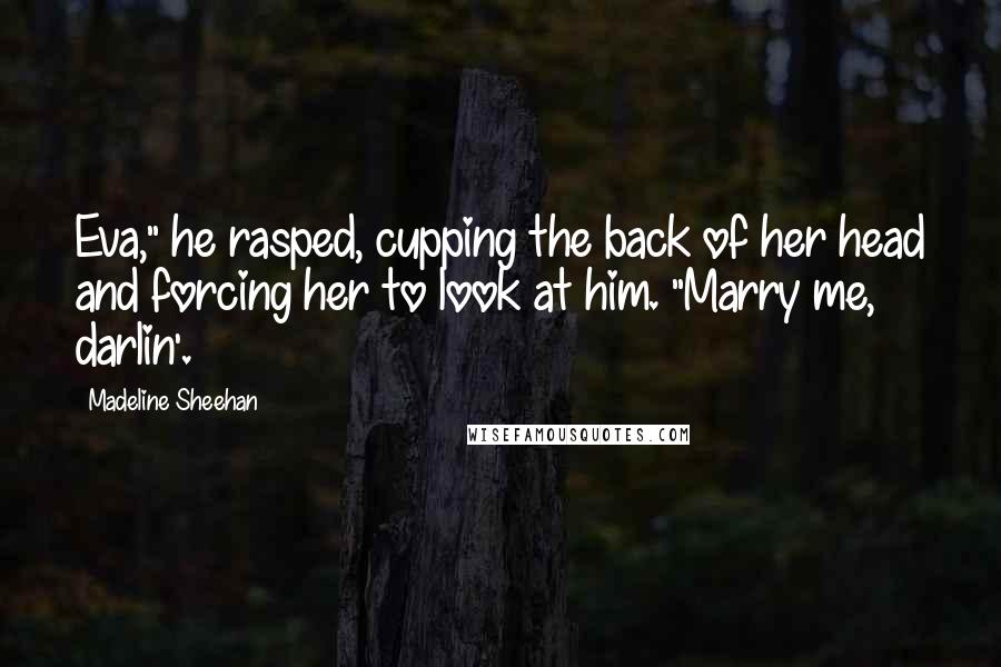 Madeline Sheehan Quotes: Eva," he rasped, cupping the back of her head and forcing her to look at him. "Marry me, darlin'.