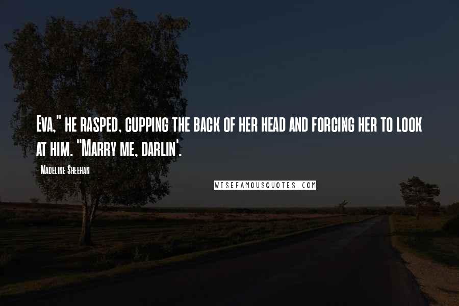 Madeline Sheehan Quotes: Eva," he rasped, cupping the back of her head and forcing her to look at him. "Marry me, darlin'.