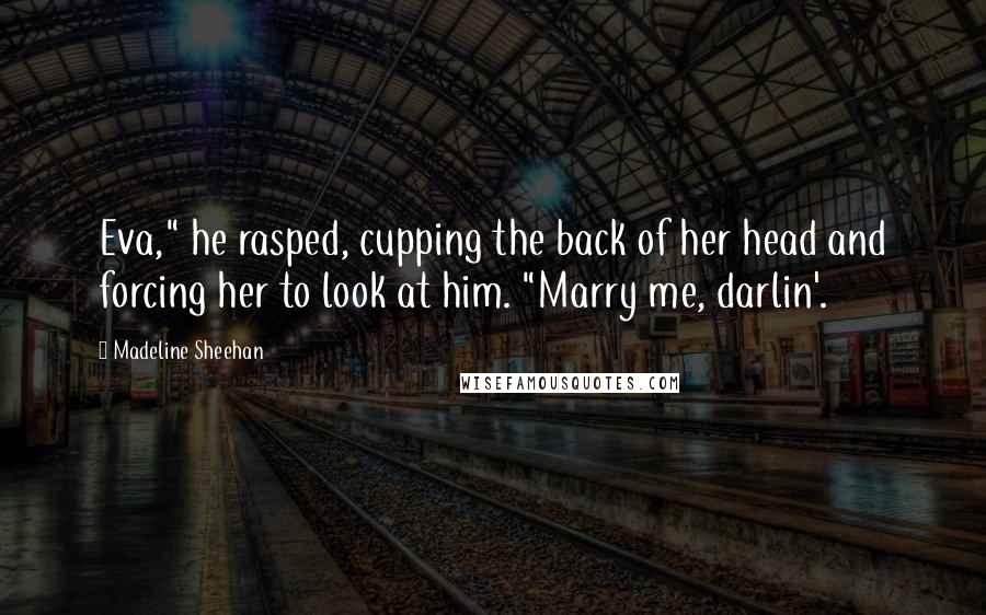 Madeline Sheehan Quotes: Eva," he rasped, cupping the back of her head and forcing her to look at him. "Marry me, darlin'.