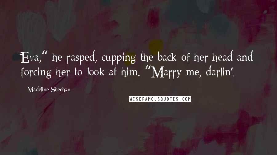 Madeline Sheehan Quotes: Eva," he rasped, cupping the back of her head and forcing her to look at him. "Marry me, darlin'.