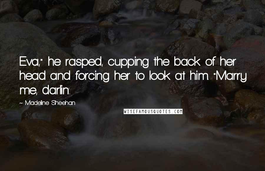 Madeline Sheehan Quotes: Eva," he rasped, cupping the back of her head and forcing her to look at him. "Marry me, darlin'.