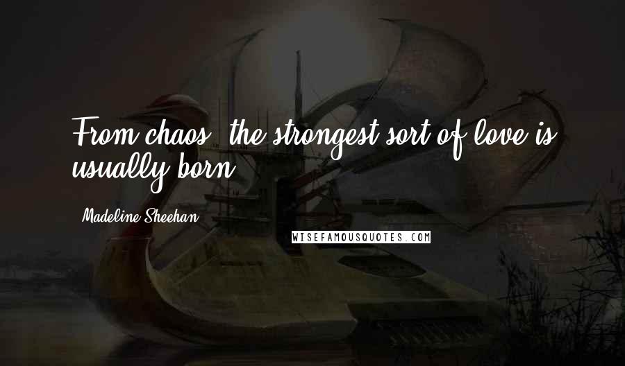 Madeline Sheehan Quotes: From chaos, the strongest sort of love is usually born.