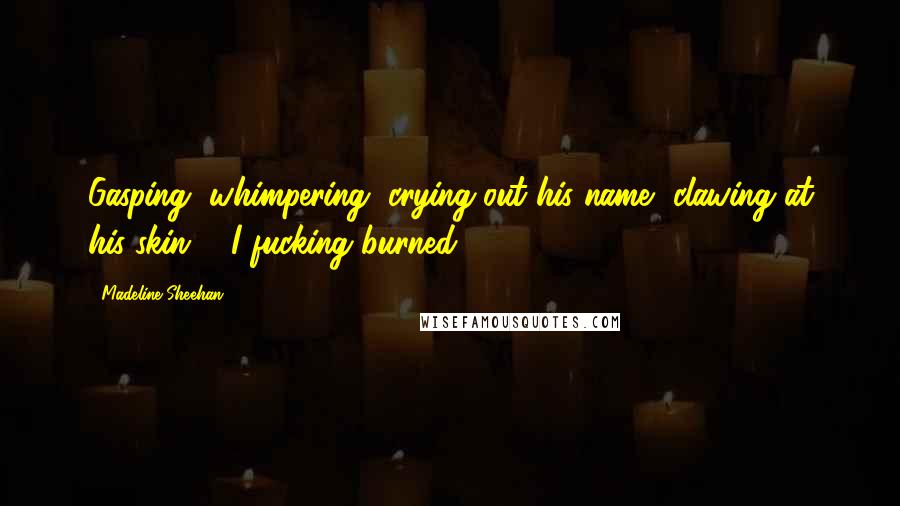 Madeline Sheehan Quotes: Gasping, whimpering, crying out his name, clawing at his skin ... I fucking burned.