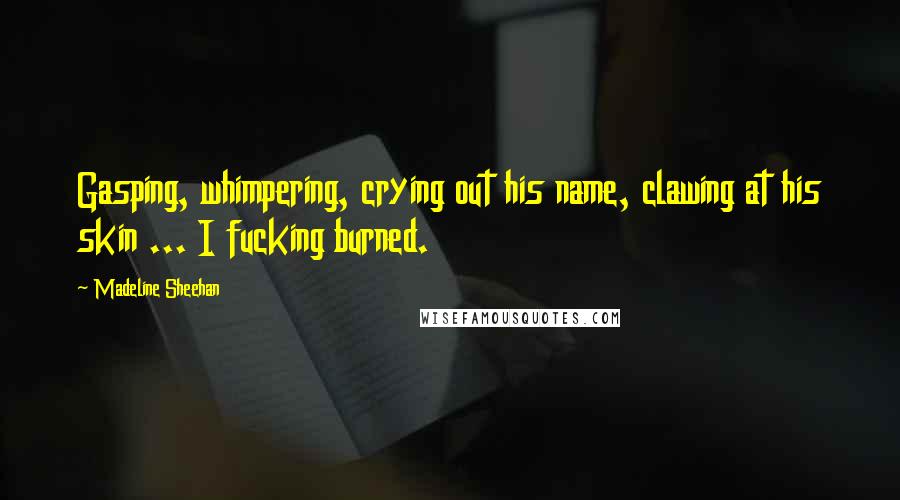 Madeline Sheehan Quotes: Gasping, whimpering, crying out his name, clawing at his skin ... I fucking burned.