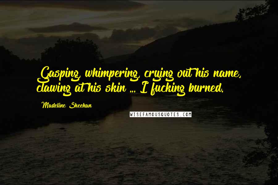 Madeline Sheehan Quotes: Gasping, whimpering, crying out his name, clawing at his skin ... I fucking burned.