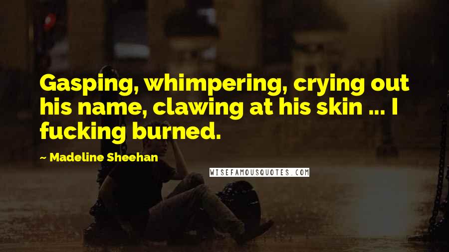 Madeline Sheehan Quotes: Gasping, whimpering, crying out his name, clawing at his skin ... I fucking burned.