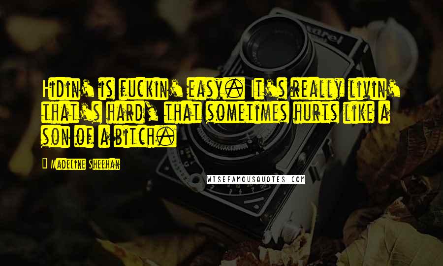 Madeline Sheehan Quotes: Hidin' is fuckin' easy. It's really livin' that's hard, that sometimes hurts like a son of a bitch.