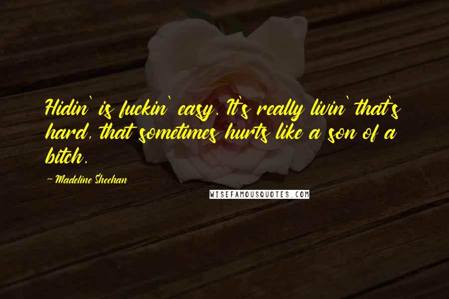 Madeline Sheehan Quotes: Hidin' is fuckin' easy. It's really livin' that's hard, that sometimes hurts like a son of a bitch.