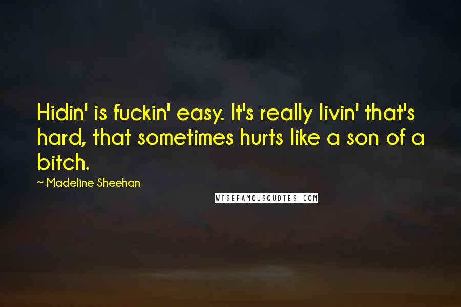 Madeline Sheehan Quotes: Hidin' is fuckin' easy. It's really livin' that's hard, that sometimes hurts like a son of a bitch.