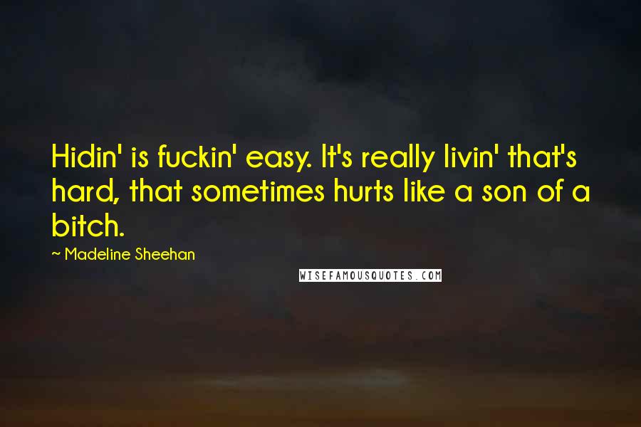 Madeline Sheehan Quotes: Hidin' is fuckin' easy. It's really livin' that's hard, that sometimes hurts like a son of a bitch.