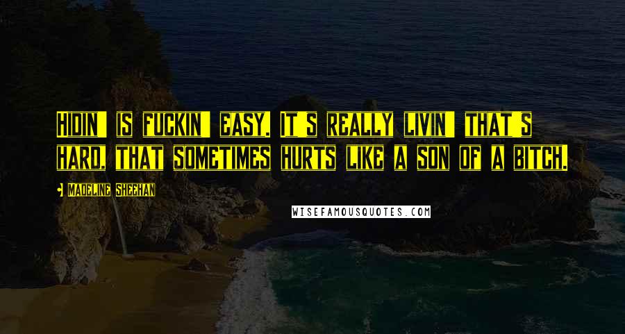 Madeline Sheehan Quotes: Hidin' is fuckin' easy. It's really livin' that's hard, that sometimes hurts like a son of a bitch.