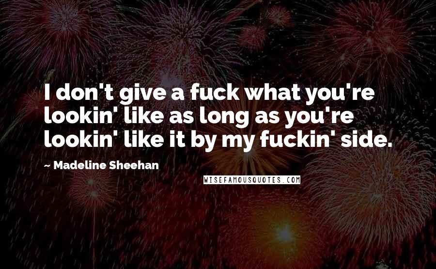 Madeline Sheehan Quotes: I don't give a fuck what you're lookin' like as long as you're lookin' like it by my fuckin' side.