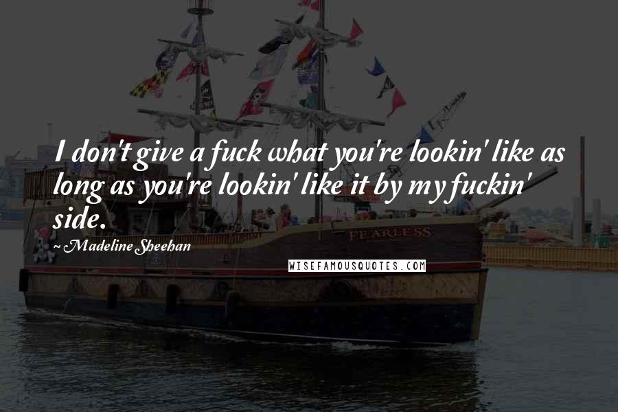 Madeline Sheehan Quotes: I don't give a fuck what you're lookin' like as long as you're lookin' like it by my fuckin' side.