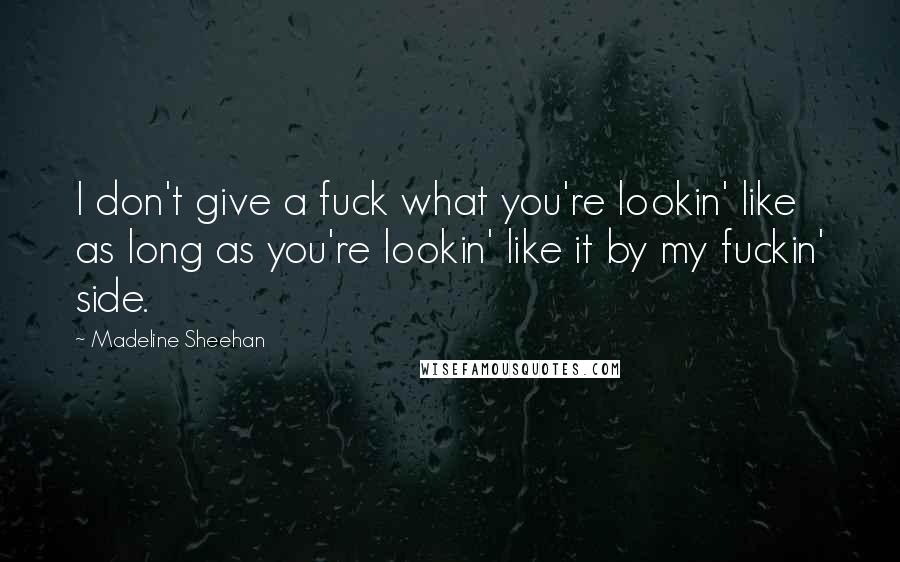 Madeline Sheehan Quotes: I don't give a fuck what you're lookin' like as long as you're lookin' like it by my fuckin' side.