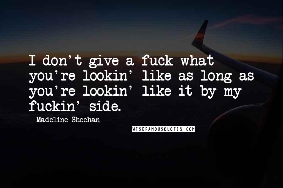 Madeline Sheehan Quotes: I don't give a fuck what you're lookin' like as long as you're lookin' like it by my fuckin' side.