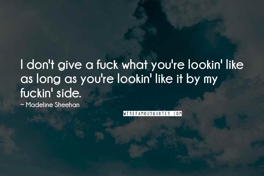 Madeline Sheehan Quotes: I don't give a fuck what you're lookin' like as long as you're lookin' like it by my fuckin' side.