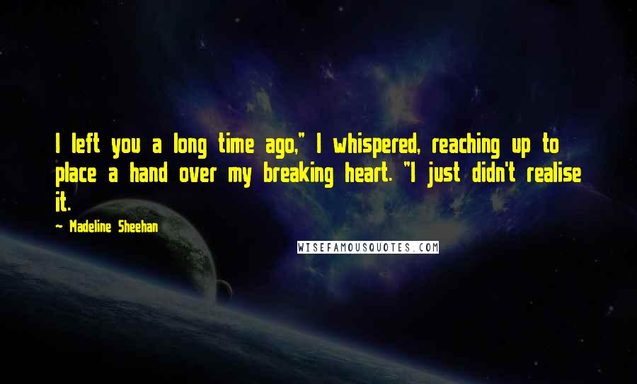 Madeline Sheehan Quotes: I left you a long time ago," I whispered, reaching up to place a hand over my breaking heart. "I just didn't realise it.