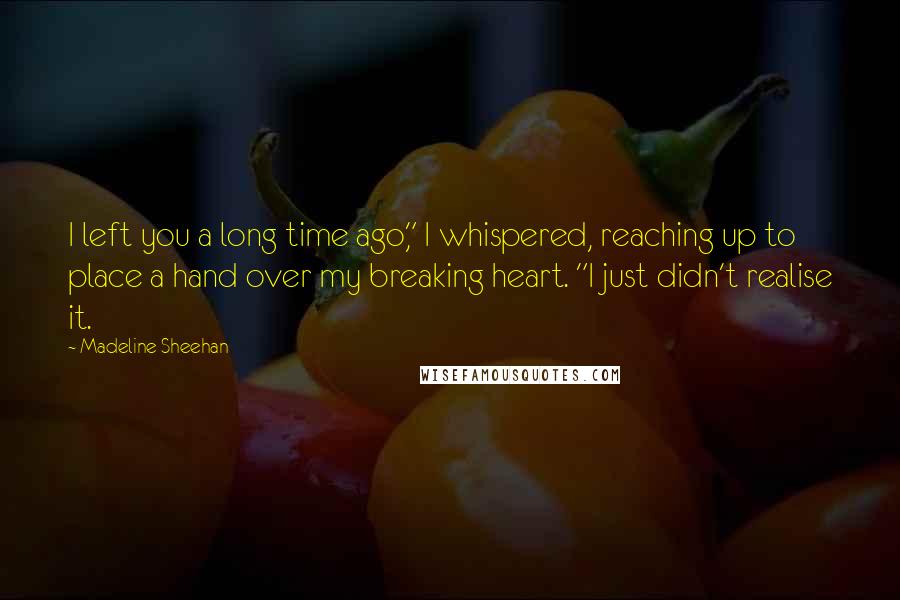 Madeline Sheehan Quotes: I left you a long time ago," I whispered, reaching up to place a hand over my breaking heart. "I just didn't realise it.