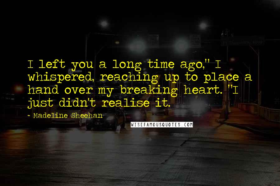 Madeline Sheehan Quotes: I left you a long time ago," I whispered, reaching up to place a hand over my breaking heart. "I just didn't realise it.