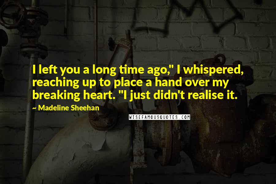 Madeline Sheehan Quotes: I left you a long time ago," I whispered, reaching up to place a hand over my breaking heart. "I just didn't realise it.