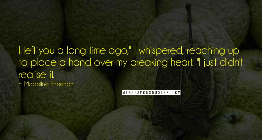 Madeline Sheehan Quotes: I left you a long time ago," I whispered, reaching up to place a hand over my breaking heart. "I just didn't realise it.