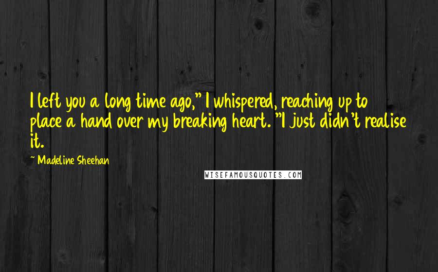 Madeline Sheehan Quotes: I left you a long time ago," I whispered, reaching up to place a hand over my breaking heart. "I just didn't realise it.