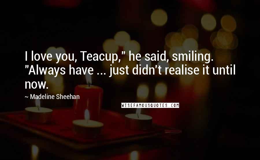 Madeline Sheehan Quotes: I love you, Teacup," he said, smiling. "Always have ... just didn't realise it until now.