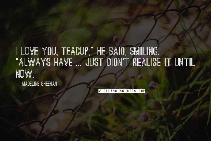 Madeline Sheehan Quotes: I love you, Teacup," he said, smiling. "Always have ... just didn't realise it until now.