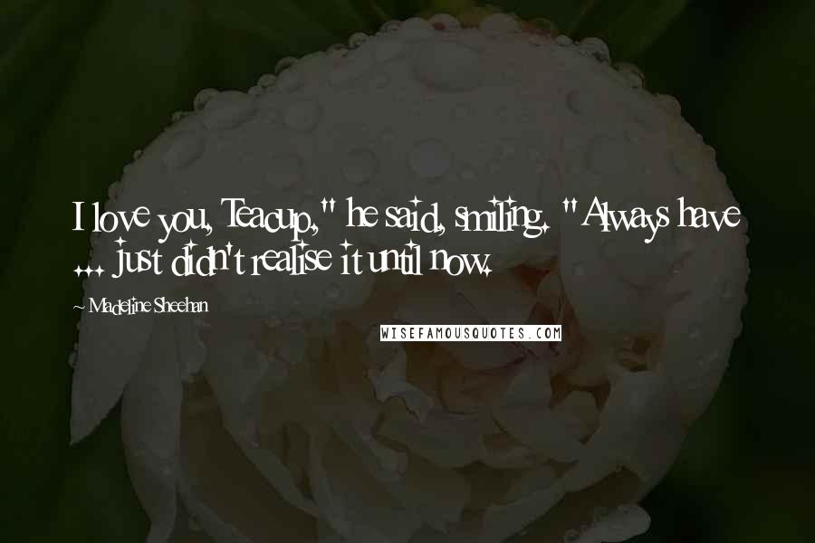 Madeline Sheehan Quotes: I love you, Teacup," he said, smiling. "Always have ... just didn't realise it until now.