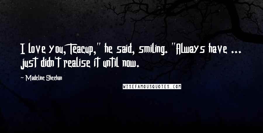 Madeline Sheehan Quotes: I love you, Teacup," he said, smiling. "Always have ... just didn't realise it until now.