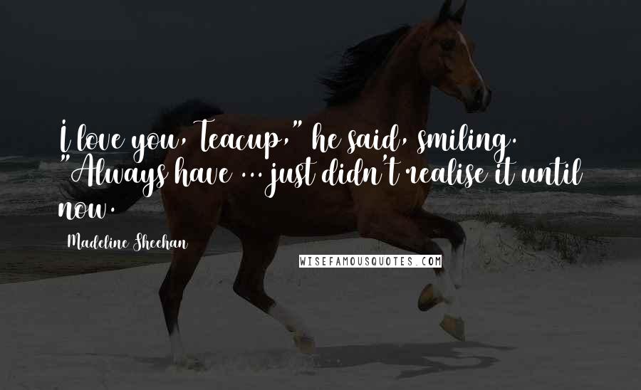 Madeline Sheehan Quotes: I love you, Teacup," he said, smiling. "Always have ... just didn't realise it until now.