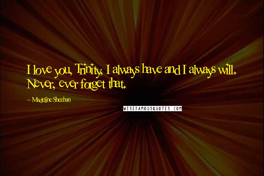 Madeline Sheehan Quotes: I love you, Trinity, I always have and I always will. Never, ever forget that.